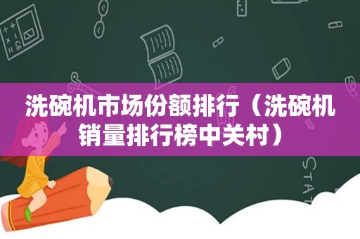 洗碗机市场份额排行（洗碗机销量排行榜中关村）