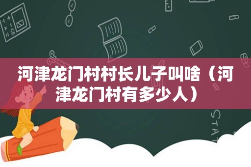 河津龙门村村长儿子叫啥（河津龙门村有多少人）