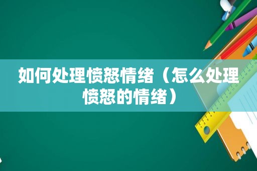 如何处理愤怒情绪（怎么处理愤怒的情绪）