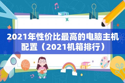 2021年性价比最高的电脑主机配置（2021机箱排行）