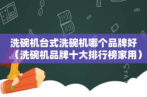 洗碗机台式洗碗机哪个品牌好（洗碗机品牌十大排行榜家用）