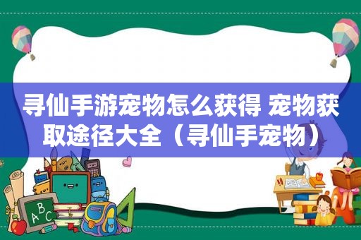 寻仙手游宠物怎么获得 宠物获取途径大全（寻仙手宠物）