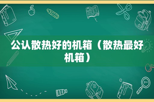 公认散热好的机箱（散热最好机箱）