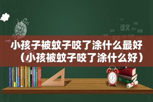 小孩子被蚊子咬了涂什么最好（小孩被蚊子咬了涂什么好）