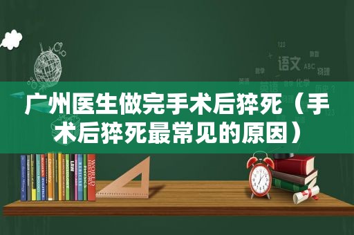 广州医生做完手术后猝死（手术后猝死最常见的原因）