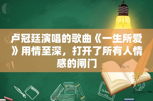 卢冠廷演唱的歌曲《一生所爱》用情至深，打开了所有人情感的闸门