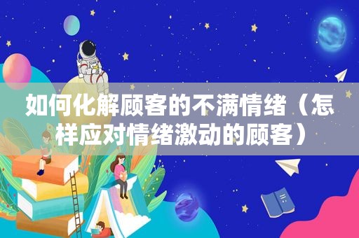 如何化解顾客的不满情绪（怎样应对情绪激动的顾客）