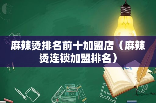 麻辣烫排名前十加盟店（麻辣烫连锁加盟排名）