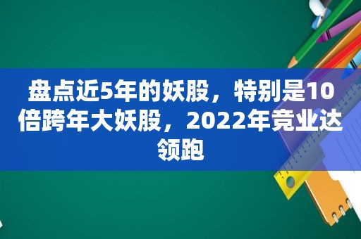 盘点近5年的妖股，特别是10倍跨年大妖股，2022年竞业达领跑