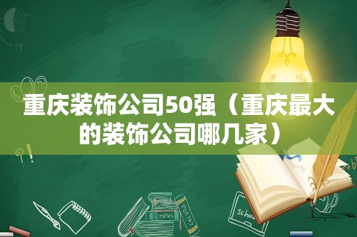 重庆装饰公司50强（重庆最大的装饰公司哪几家）