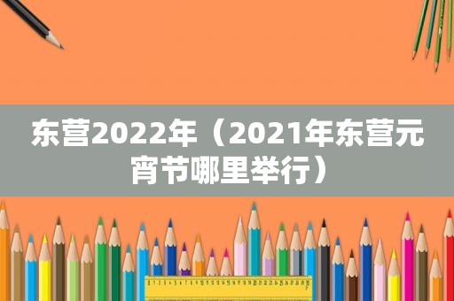 东营2022年（2021年东营元宵节哪里举行）