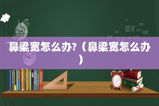 鼻梁宽怎么办?（鼻梁宽怎么办）