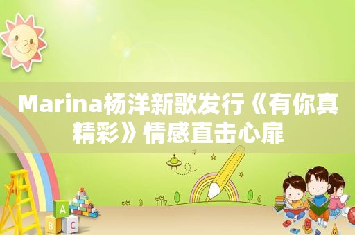 Marina杨洋新歌发行《有你真精彩》情感直击心扉