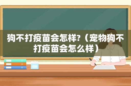 狗不打疫苗会怎样?（宠物狗不打疫苗会怎么样）