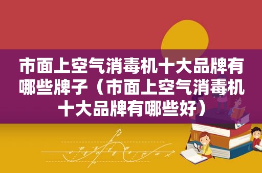 市面上空气消毒机十大品牌有哪些牌子（市面上空气消毒机十大品牌有哪些好）