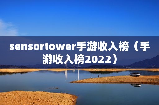 sensortower手游收入榜（手游收入榜2022）