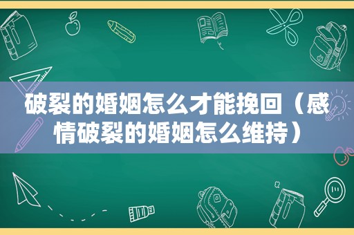 破裂的婚姻怎么才能挽回（感情破裂的婚姻怎么维持）