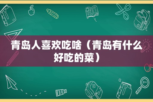 青岛人喜欢吃啥（青岛有什么好吃的菜）