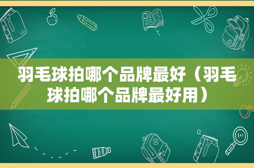 羽毛球拍哪个品牌最好（羽毛球拍哪个品牌最好用）