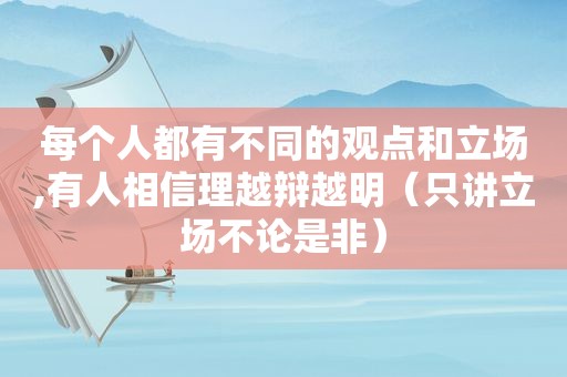 每个人都有不同的观点和立场,有人相信理越辩越明（只讲立场不论是非）