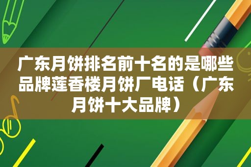 广东月饼排名前十名的是哪些品牌莲香楼月饼厂电话（广东月饼十大品牌）