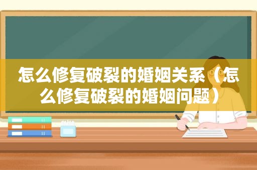 怎么修复破裂的婚姻关系（怎么修复破裂的婚姻问题）