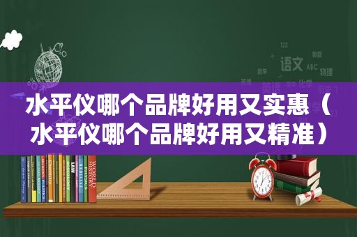 水平仪哪个品牌好用又实惠（水平仪哪个品牌好用又精准）