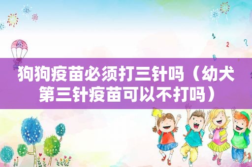 狗狗疫苗必须打三针吗（幼犬第三针疫苗可以不打吗）