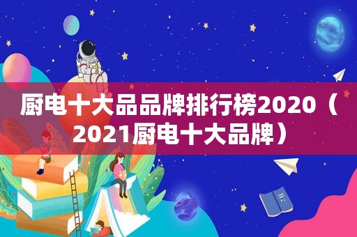 厨电十大品品牌排行榜2020（2021厨电十大品牌）