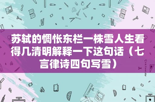 苏轼的惆怅东栏一株雪人生看得几清明解释一下这句话（七言律诗四句写雪）