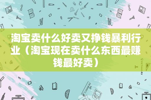 淘宝卖什么好卖又挣钱暴利行业（淘宝现在卖什么东西最赚钱最好卖）