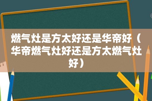 燃气灶是方太好还是华帝好（华帝燃气灶好还是方太燃气灶好）