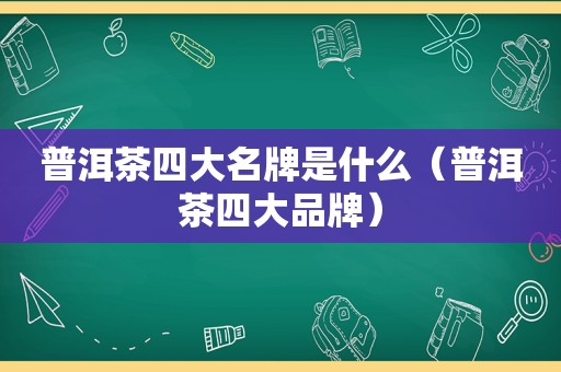 普洱茶四大名牌是什么（普洱茶四大品牌）