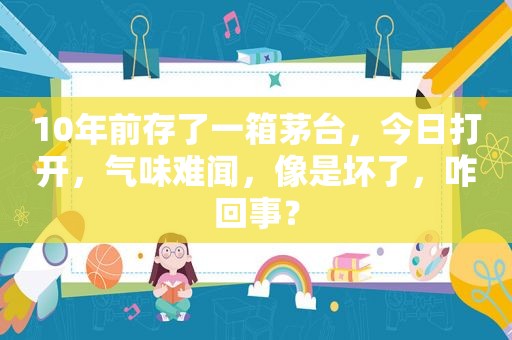 10年前存了一箱茅台，今日打开，气味难闻，像是坏了，咋回事？