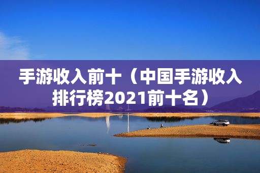 手游收入前十（中国手游收入排行榜2021前十名）