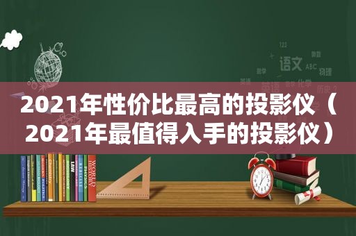 2021年性价比最高的投影仪（2021年最值得入手的投影仪）