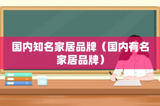 国内知名家居品牌（国内有名家居品牌）