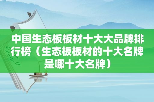 中国生态板板材十大大品牌排行榜（生态板板材的十大名牌是哪十大名牌）