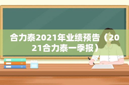 合力泰2021年业绩预告（2021合力泰一季报）