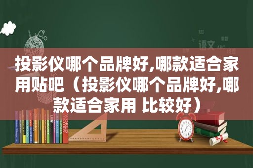 投影仪哪个品牌好,哪款适合家用贴吧（投影仪哪个品牌好,哪款适合家用 比较好）