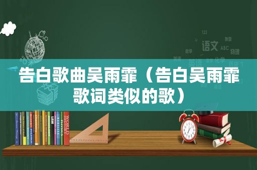 告白歌曲吴雨霏（告白吴雨霏歌词类似的歌）