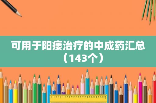 可用于阳痿治疗的中成药汇总（143个）