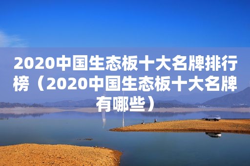 2020中国生态板十大名牌排行榜（2020中国生态板十大名牌有哪些）