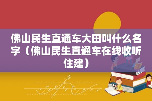 佛山民生直通车大田叫什么名字（佛山民生直通车在线收听住建）