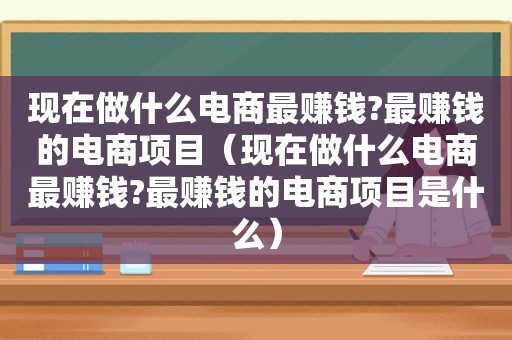 现在做什么电商最赚钱?最赚钱的电商项目（现在做什么电商最赚钱?最赚钱的电商项目是什么）