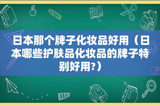 日本那个牌子化妆品好用（日本哪些护肤品化妆品的牌子特别好用?）