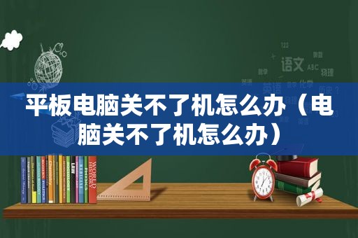 平板电脑关不了机怎么办（电脑关不了机怎么办）