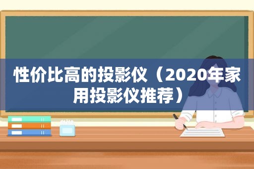 性价比高的投影仪（2020年家用投影仪推荐）