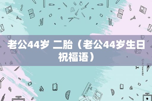 老公44岁 二胎（老公44岁生日祝福语）