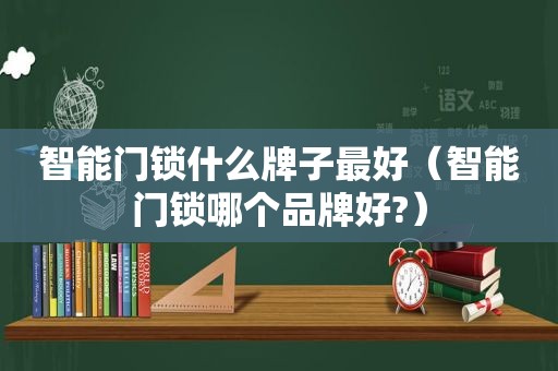 智能门锁什么牌子最好（智能门锁哪个品牌好?）